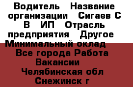 Водитель › Название организации ­ Сигаев С.В,, ИП › Отрасль предприятия ­ Другое › Минимальный оклад ­ 1 - Все города Работа » Вакансии   . Челябинская обл.,Снежинск г.